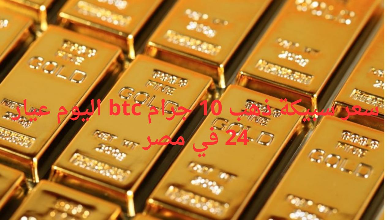 سعر سبيكة ذهب 10 جرام btc اليوم عيار 24 في مصر