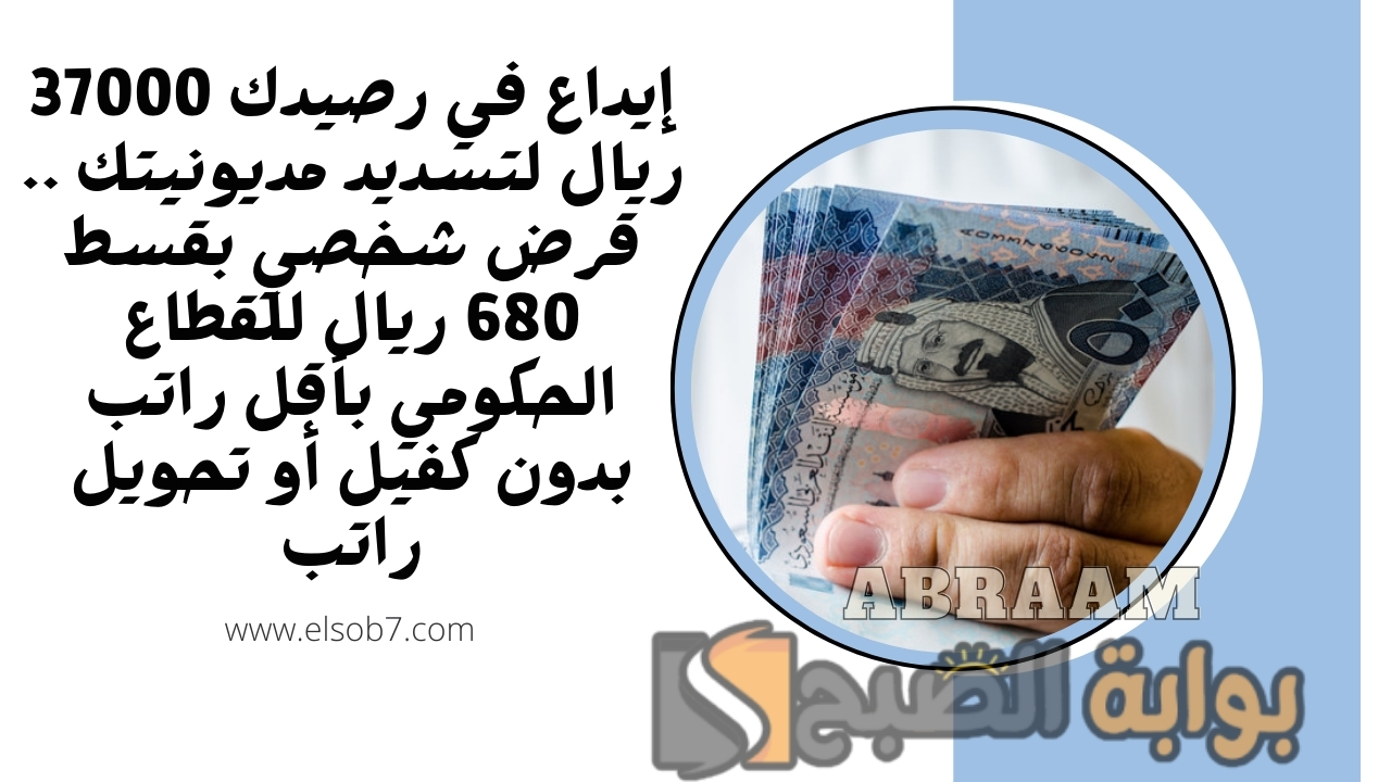 إيداع في رصيدك 37000 ريال لتسديد مديونيتك .. قرض شخصي بقسط 680 ريال للقطاع الحكومي بأقل راتب بدون كفيل أو تحويل راتب