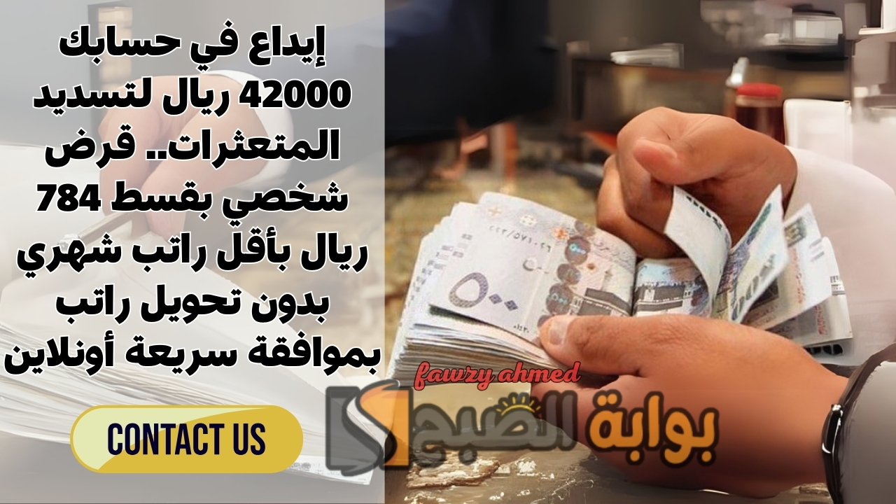 إيداع في حسابك 42000 ريال لتسديد المتعثرات.. قرض شخصي بقسط 784 ريال بأقل راتب شهري بدون تحويل راتب بموافقة سريعة أونلاين