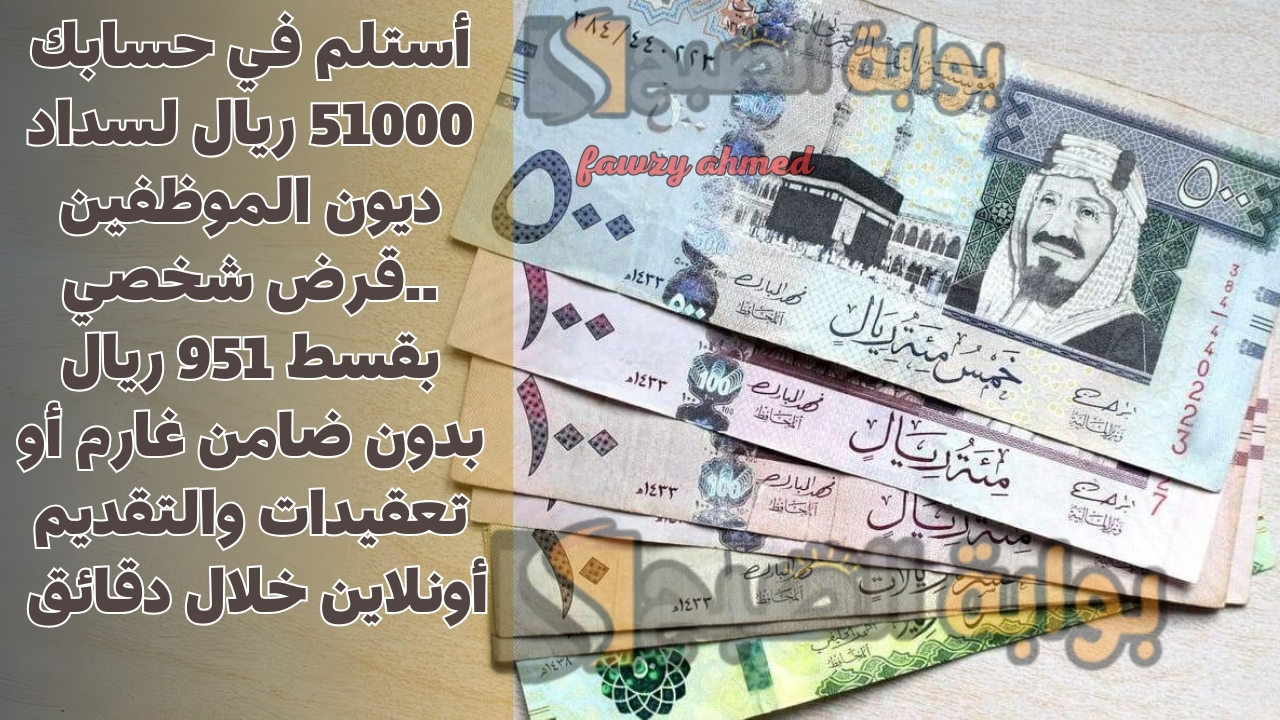 أستلم في حسابك 51000 ريال لسداد ديون الموظفين ..قرض شخصي بقسط 951 ريال بدون ضامن غارم أو تعقيدات والتقديم أونلاين خلال دقائق