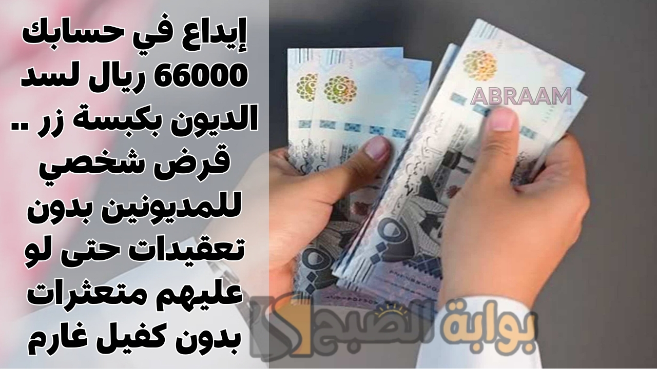 إيداع في حسابك 66000 ريال لسد الديون بكبسة زر .. قرض شخصي للمديونين بدون تعقيدات حتى لو عليهم متعثرات بدون كفيل غارم