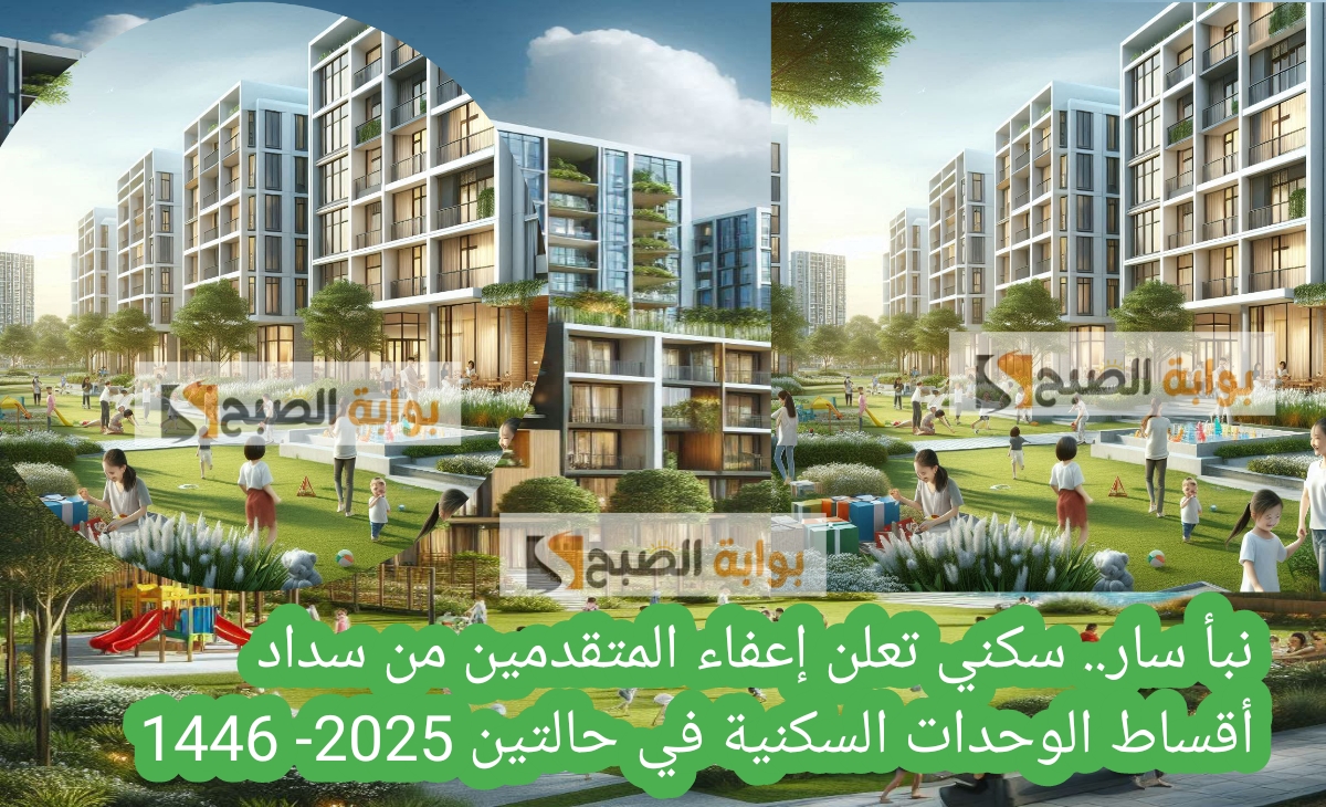 نبأ سار. سكني تعلن إعفاء المتقدمين من سداد أقساط الوحدات السكنية في حالتين 2025