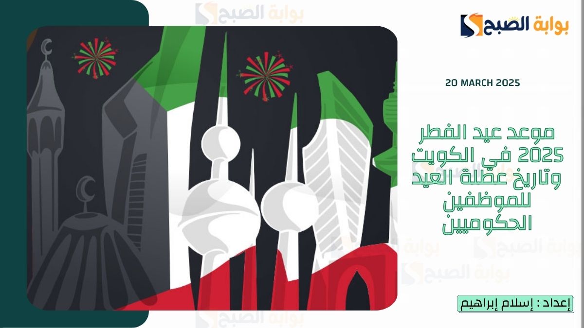 موعد عيد الفطر 2025 في الكويت وتاريخ عطلة العيد للموظفين الحكوميين