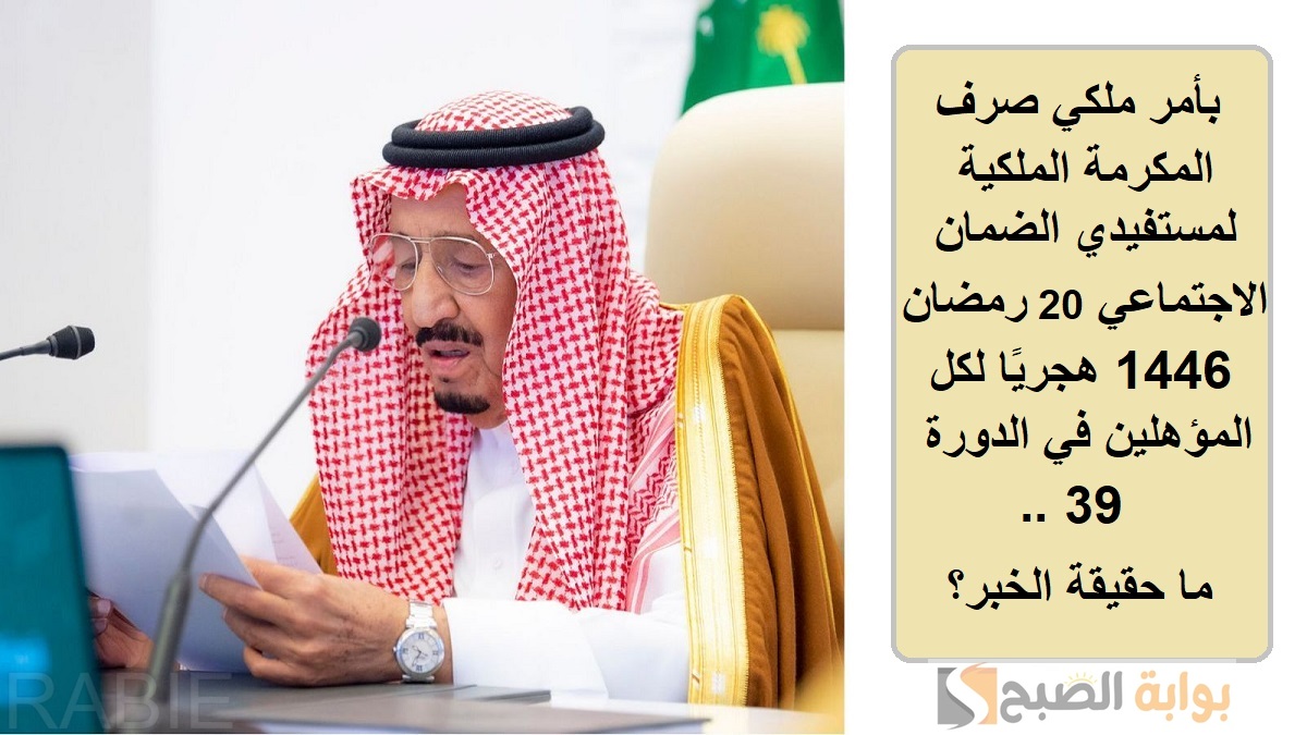 بأمر ملكي صرف المكرمة الملكية لمستفيدي الضمان الاجتماعي 20 رمضان 1446 هجريًا لكل المؤهلين في الدورة 39.. ما حقيقة الخبر؟