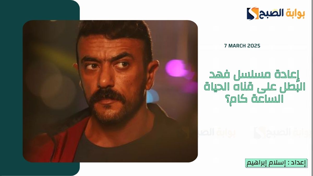 إعادة مسلسل فهد البطل على قناه الحياة الساعة كام؟ وموعد عرض فهد البطل أحمد العوضي
