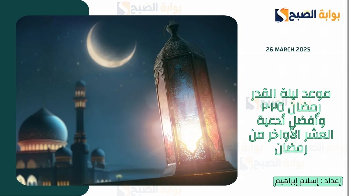 موعد ليلة القدر رمضان ٢٠٢٥ وأفضل أدعية العشر الأواخر من رمضان