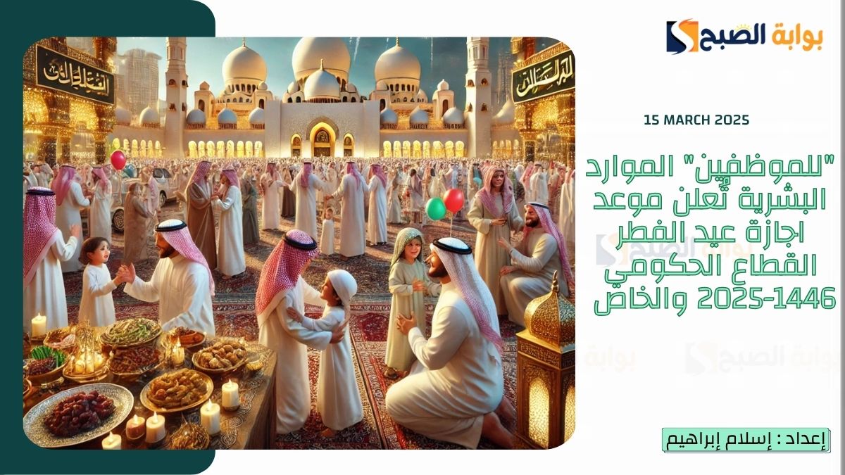 "للموظفين" الموارد البشرية تُعلن موعد اجازة عيد الفطر القطاع الحكومي 1446-2025 والخاص
