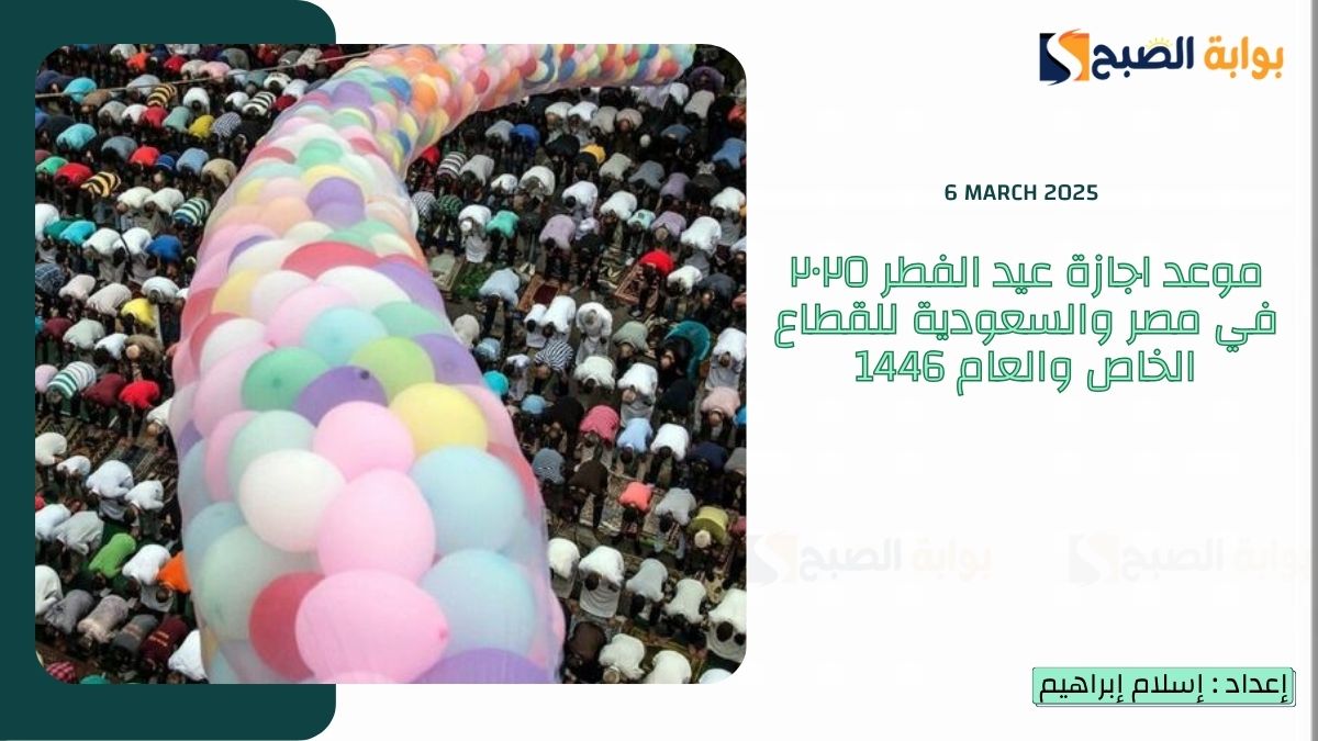موعد اجازة عيد الفطر ٢٠٢٥ في مصر والسعودية للقطاع الخاص والعام 1446