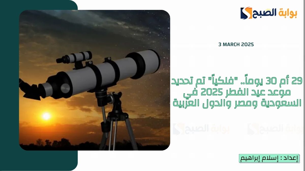29 أم 30 يوماً.. "فلكياً" تم تحديد موعد عيد الفطر 2025 في السعودية ومصر والدول العربية