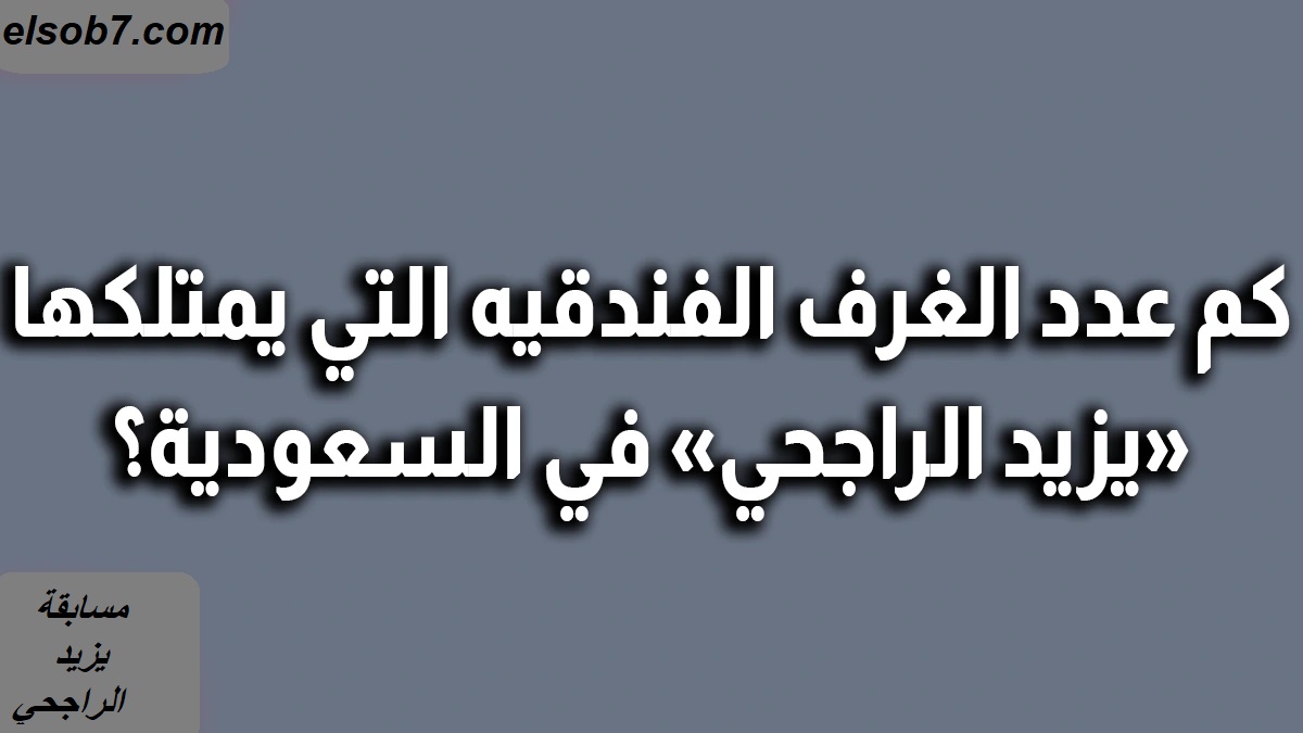 كم عدد الغرف الفندقية التي يمتلكها يزيد الراجحي؟.. إجابة مسابقة الراجحي