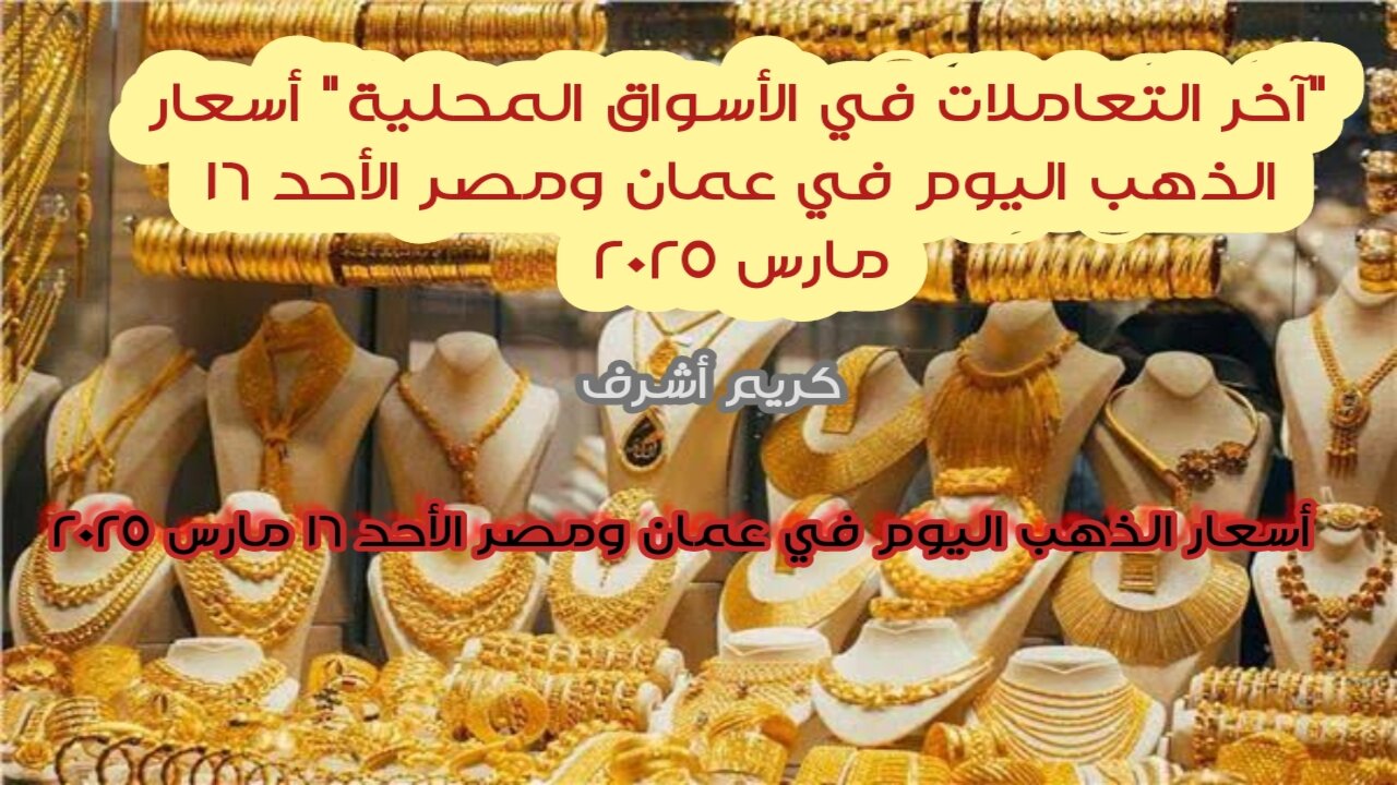 "آخر التعاملات في الأسواق المحلية" أسعار الذهب اليوم في عمان ومصر الأحد 16 مارس 2025
