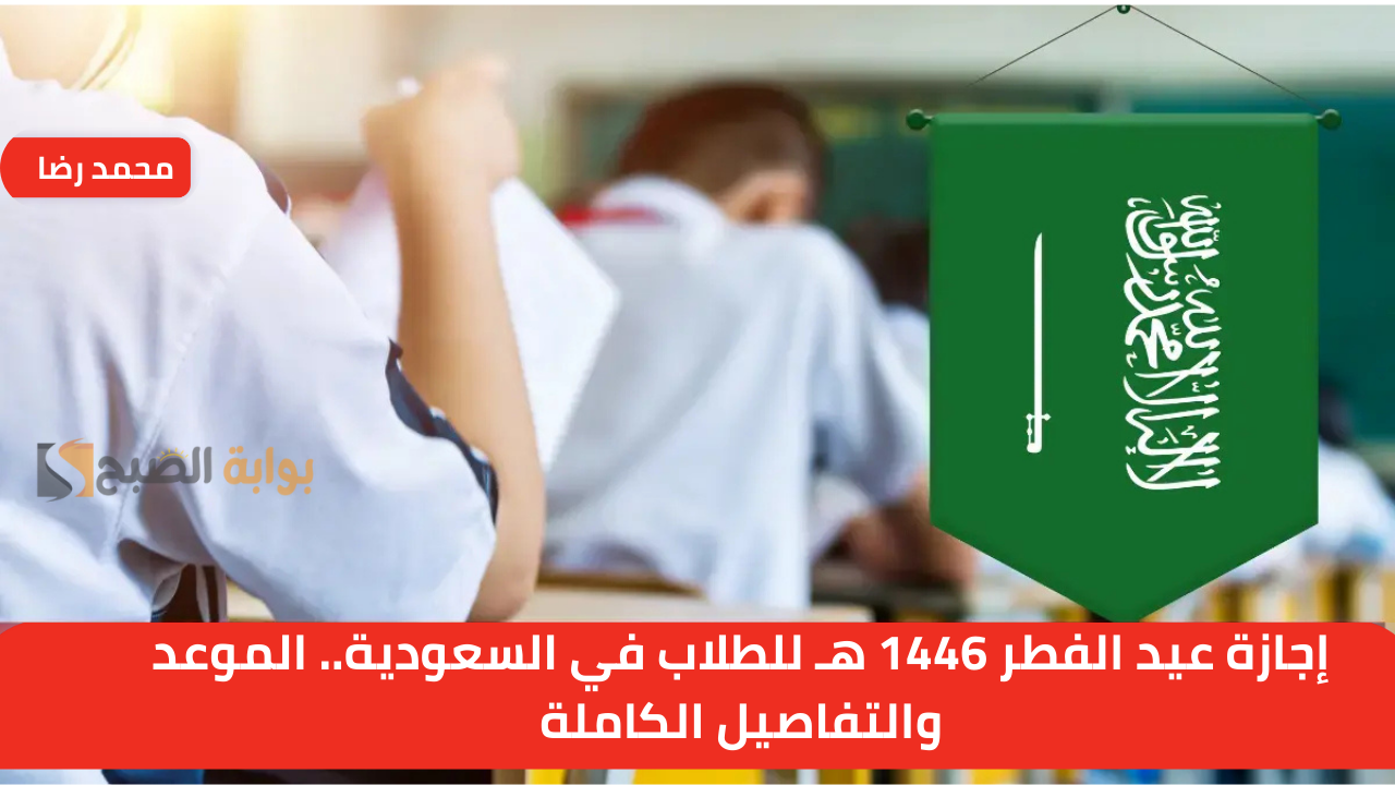 إجازة عيد الفطر 1446 هـ للطلاب في السعودية.. الموعد والتفاصيل الكاملة