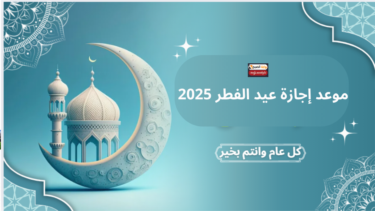 موعد إجازة عيد الفطر 2025 فلكيً