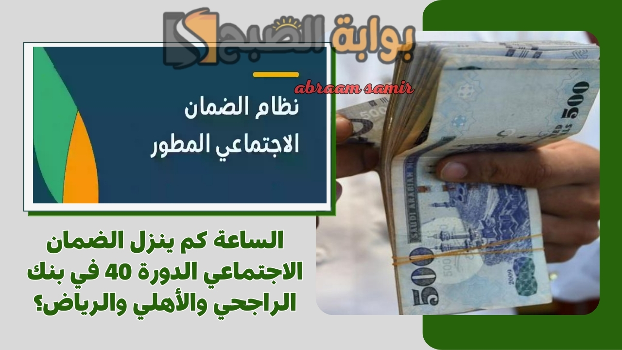 الساعة كم ينزل الضمان الاجتماعي الدورة 40 في بنك الراجحي والأهلي والرياض؟