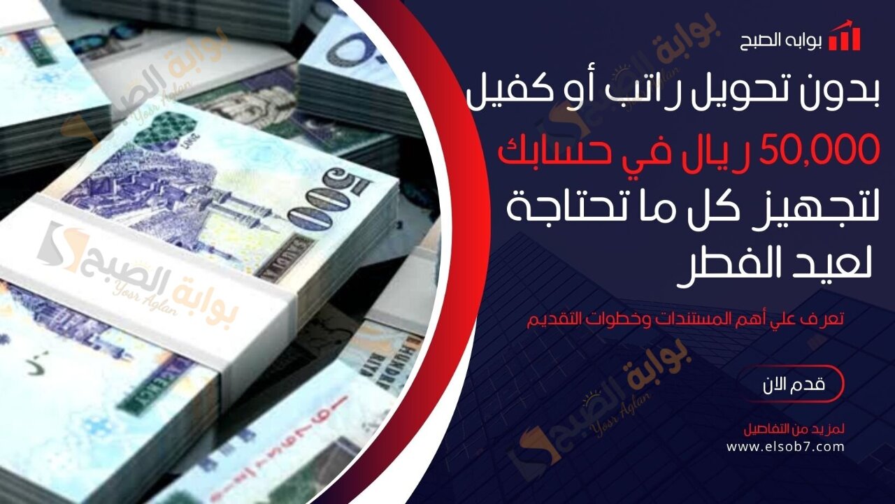 بدون تحويل راتب أو كفيل 50,000 ريال في حسابك لتجهيز كل ما تحتاجة لعيد الفطر ..تعرف علي أهم المستندات وخطوات التقديم