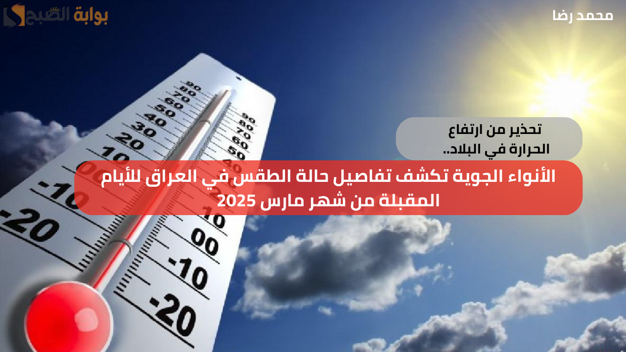 تحذير من ارتفاع الحرارة في البلاد.. الأنواء الجوية تكشف تفاصيل حالة الطقس في العراق للأيام المقبلة من شهر مارس 2025