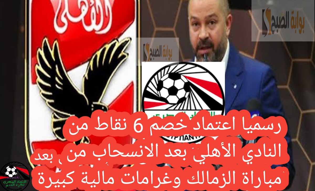 رسميا اعتماد خصم 6 نقاط من النادي الأهلي بعد الانسحاب من مباراة الزمالك وغرامات مالية كبيرة