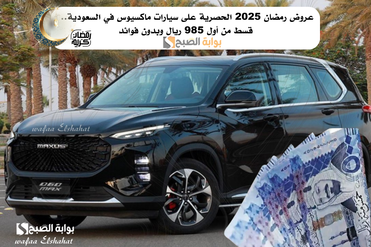 عروض رمضان 2025 الحصرية على سيارات ماكسيوس في السعودية.. قسط من أول 985 ريال وبدون فوائد