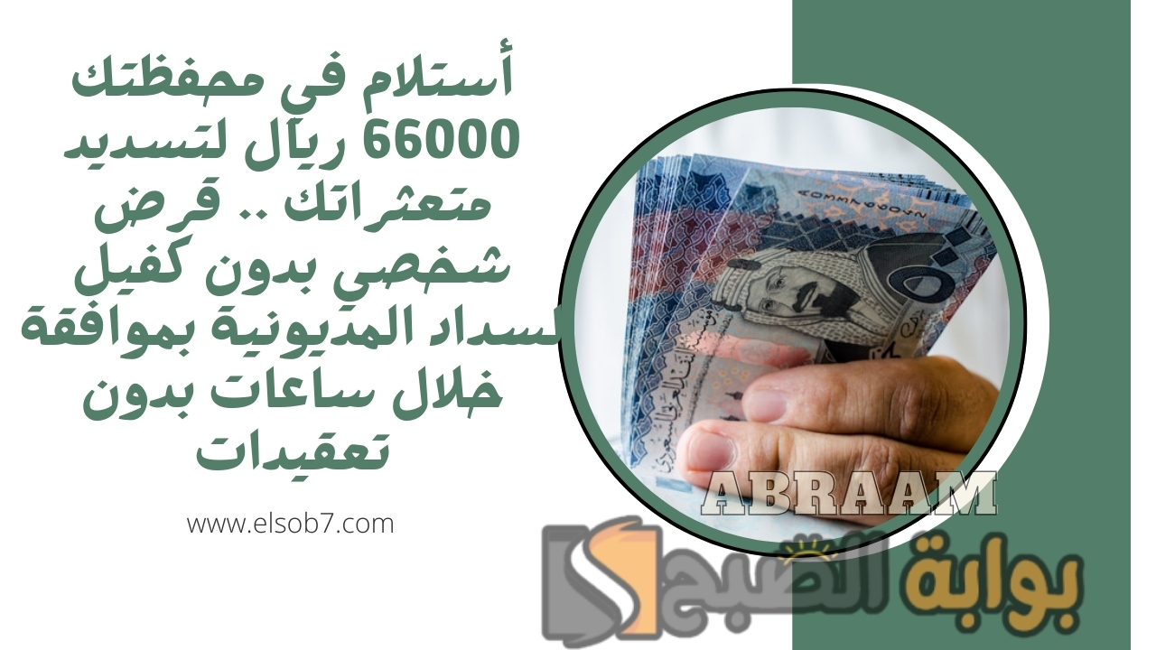 أستلام في محفظتك 66000 ريال لتسديد متعثراتك .. قرض شخصي بدون كفيل لسداد المديونية بموافقة خلال ساعات بدون تعقيدات