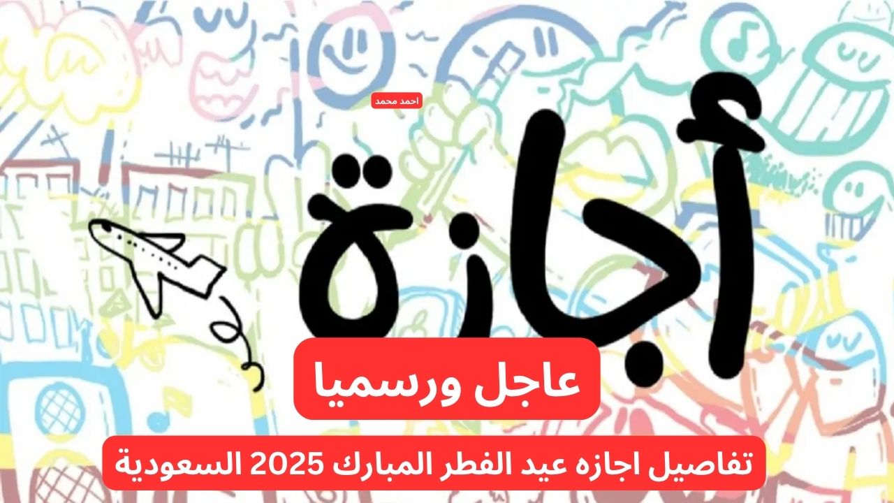 موعد اجازه عيد الفطر المبارك 2025 للقطاع الخاص وغير الربحي والمدارس في السعودية
