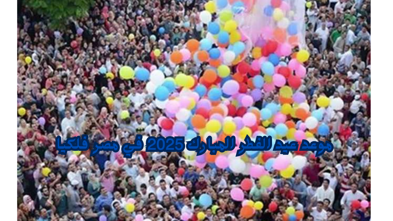 موعد عيد الفطر المبارك 2025 في مصر فلكيا