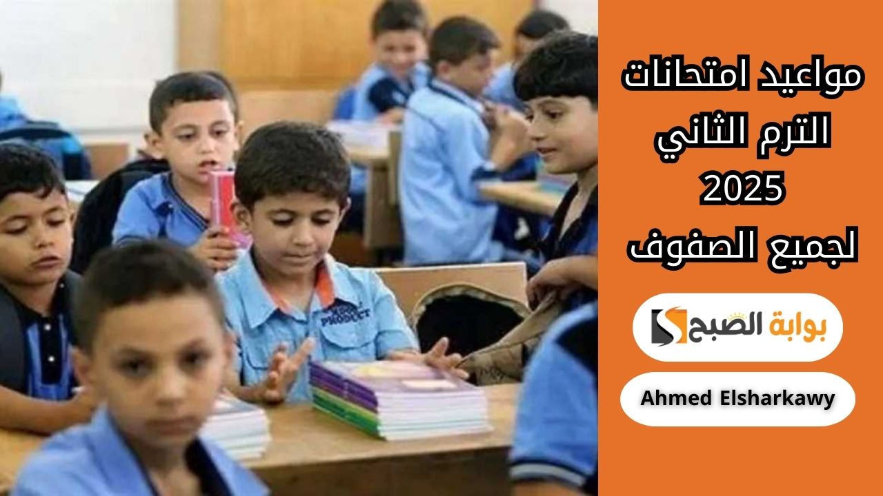 مواعيد امتحانات الترم الثاني 2025 لجميع الصفوف