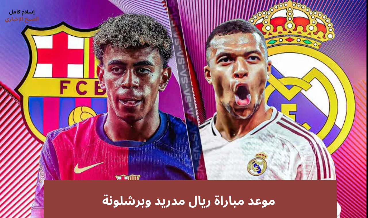 موعد مباراة ريال مدريد وبرشلونة اليوم